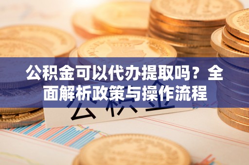 巴南公积金可以代办提取吗？全面解析政策与操作流程