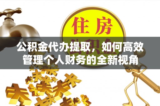 巴南公积金代办提取，如何高效管理个人财务的全新视角