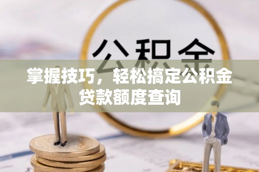 巴南掌握技巧，轻松搞定公积金贷款额度查询