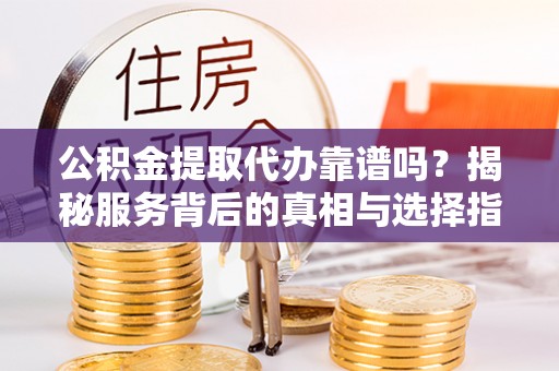 巴南公积金提取代办靠谱吗？揭秘服务背后的真相与选择指南