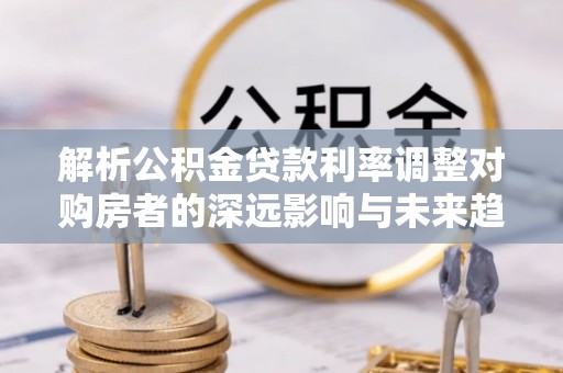 巴南解析公积金贷款利率调整对购房者的深远影响与未来趋势
