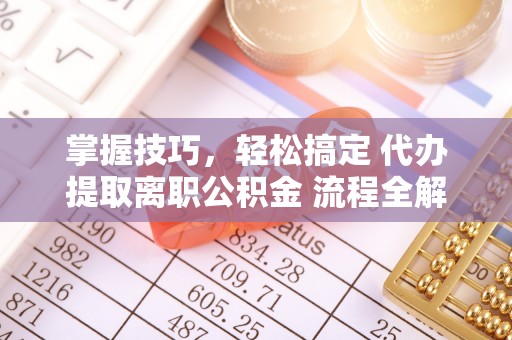 巴南掌握技巧，轻松搞定 代办提取离职公积金 流程全解析