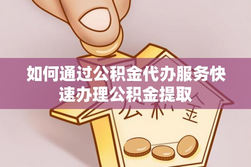 巴南如何通过公积金代办服务快速办理公积金提取