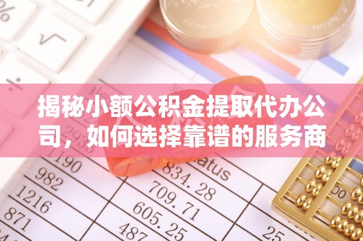 巴南揭秘小额公积金提取代办公司，如何选择靠谱的服务商？
