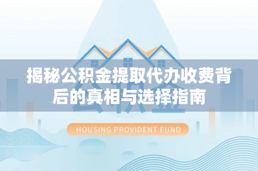 巴南揭秘公积金提取代办收费背后的真相与选择指南