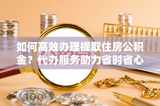 巴南如何高效办理提取住房公积金？代办服务助力省时省心