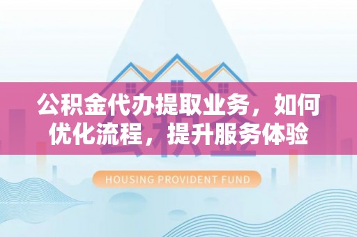 巴南公积金代办提取业务，如何优化流程，提升服务体验
