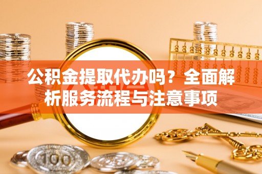 巴南公积金提取代办吗？全面解析服务流程与注意事项