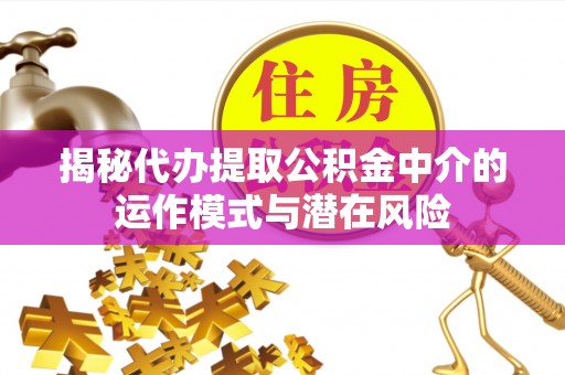 巴南揭秘代办提取公积金中介的运作模式与潜在风险
