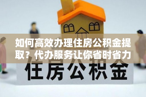 巴南如何高效办理住房公积金提取？代办服务让你省时省力