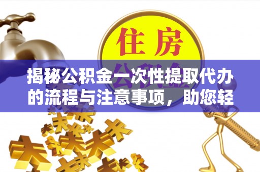 巴南揭秘公积金一次性提取代办的流程与注意事项，助您轻松拿钱！