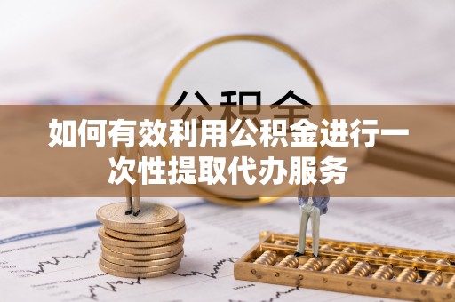 巴南如何有效利用公积金进行一次性提取代办服务