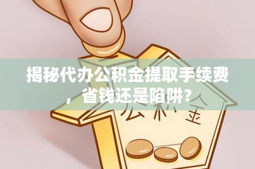 巴南揭秘代办公积金提取手续费，省钱还是陷阱？