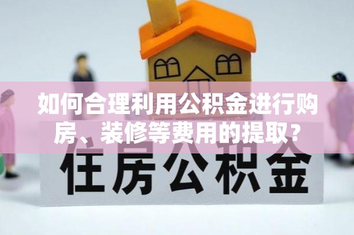 巴南如何合理利用公积金进行购房、装修等费用的提取？