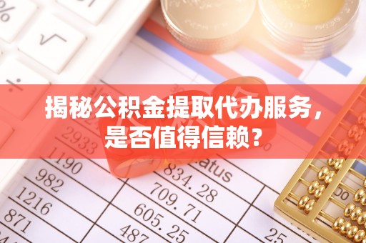 巴南揭秘公积金提取代办服务，是否值得信赖？