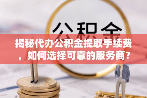 巴南揭秘代办公积金提取手续费，如何选择可靠的服务商？