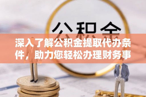 巴南深入了解公积金提取代办条件，助力您轻松办理财务事务