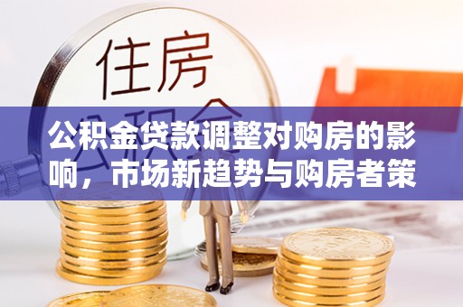 巴南公积金贷款调整对购房的影响，市场新趋势与购房者策略