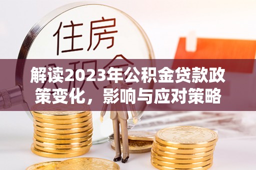 巴南解读2023年公积金贷款政策变化，影响与应对策略