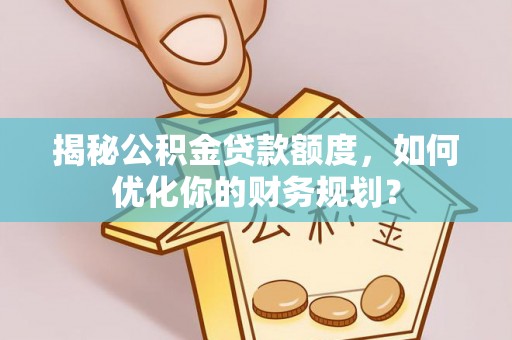 巴南揭秘公积金贷款额度，如何优化你的财务规划？