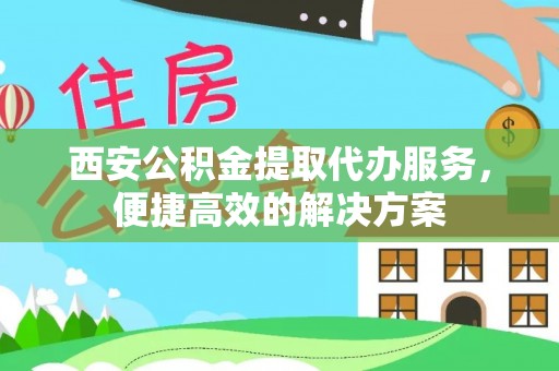 巴南西安公积金提取代办服务，便捷高效的解决方案