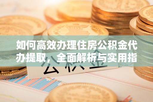 巴南如何高效办理住房公积金代办提取，全面解析与实用指南