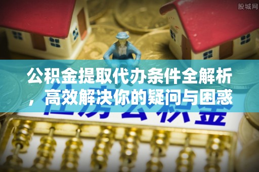 巴南公积金提取代办条件全解析，高效解决你的疑问与困惑
