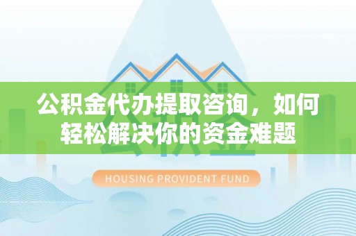 巴南公积金代办提取咨询，如何轻松解决你的资金难题