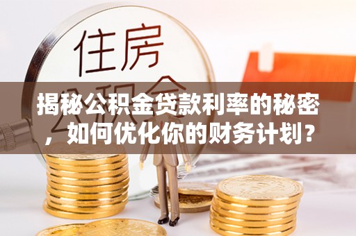 巴南揭秘公积金贷款利率的秘密，如何优化你的财务计划？