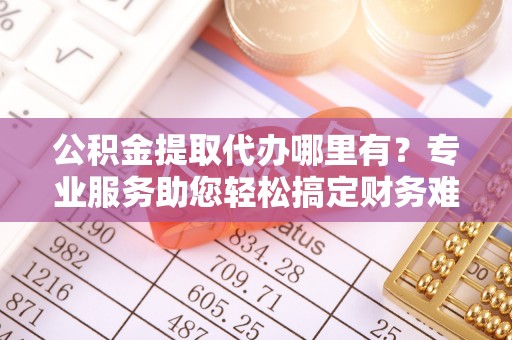 巴南公积金提取代办哪里有？专业服务助您轻松搞定财务难题