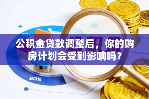 巴南公积金贷款调整后，你的购房计划会受到影响吗？