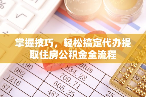巴南掌握技巧，轻松搞定代办提取住房公积金全流程