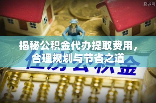 巴南揭秘公积金代办提取费用，合理规划与节省之道