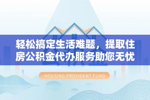 巴南轻松搞定生活难题，提取住房公积金代办服务助您无忧理财