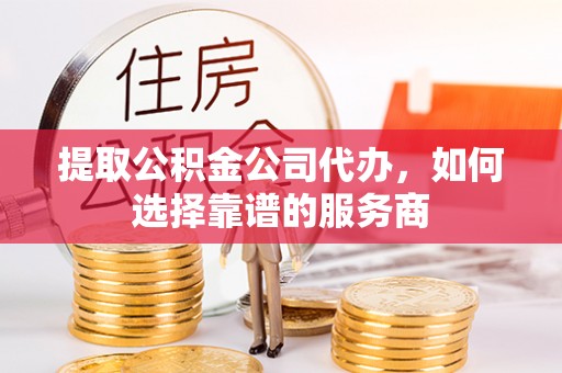 巴南提取公积金公司代办，如何选择靠谱的服务商
