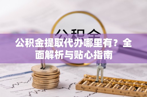巴南公积金提取代办哪里有？全面解析与贴心指南