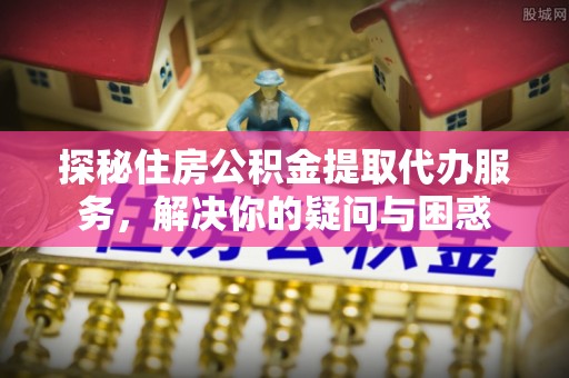 巴南探秘住房公积金提取代办服务，解决你的疑问与困惑