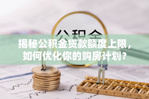 巴南揭秘公积金贷款额度上限，如何优化你的购房计划？