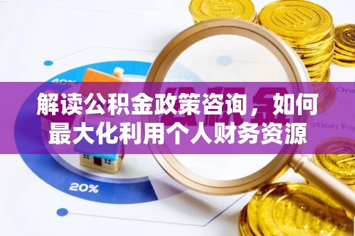巴南解读公积金政策咨询，如何最大化利用个人财务资源