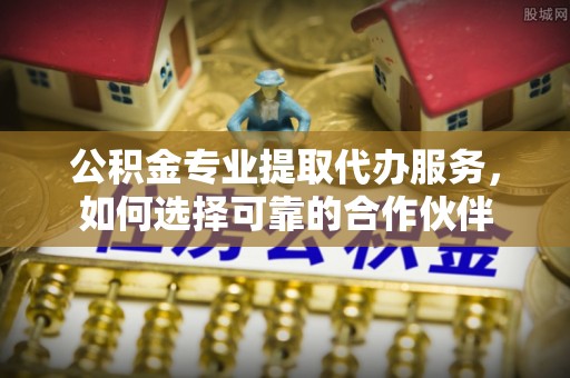 巴南公积金专业提取代办服务，如何选择可靠的合作伙伴