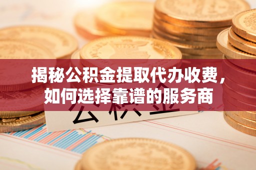 巴南揭秘公积金提取代办收费，如何选择靠谱的服务商