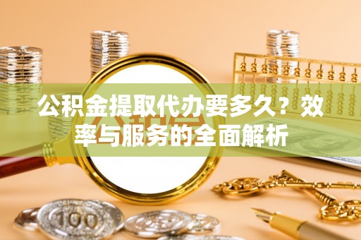 巴南公积金提取代办要多久？效率与服务的全面解析