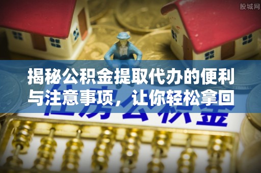 巴南揭秘公积金提取代办的便利与注意事项，让你轻松拿回属于你的钱！