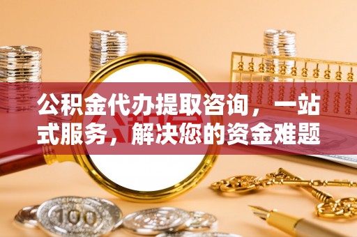 巴南公积金代办提取咨询，一站式服务，解决您的资金难题
