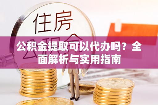 巴南公积金提取可以代办吗？全面解析与实用指南