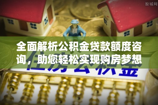 巴南全面解析公积金贷款额度咨询，助您轻松实现购房梦想