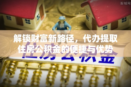 巴南解锁财富新路径，代办提取住房公积金的便捷与优势