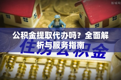 巴南公积金提取代办吗？全面解析与服务指南