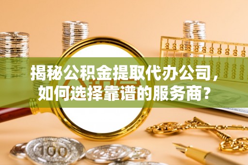 巴南揭秘公积金提取代办公司，如何选择靠谱的服务商？