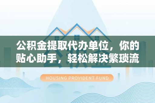 巴南公积金提取代办单位，你的贴心助手，轻松解决繁琐流程